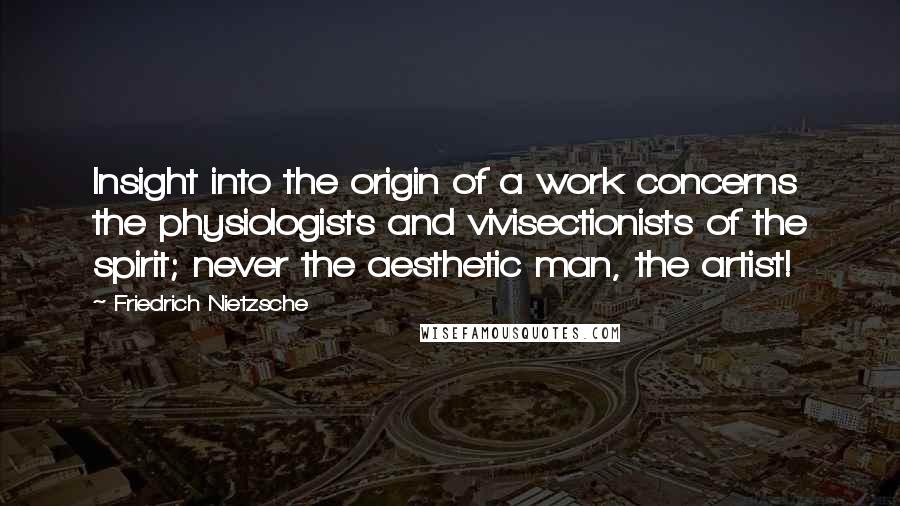 Friedrich Nietzsche Quotes: Insight into the origin of a work concerns the physiologists and vivisectionists of the spirit; never the aesthetic man, the artist!