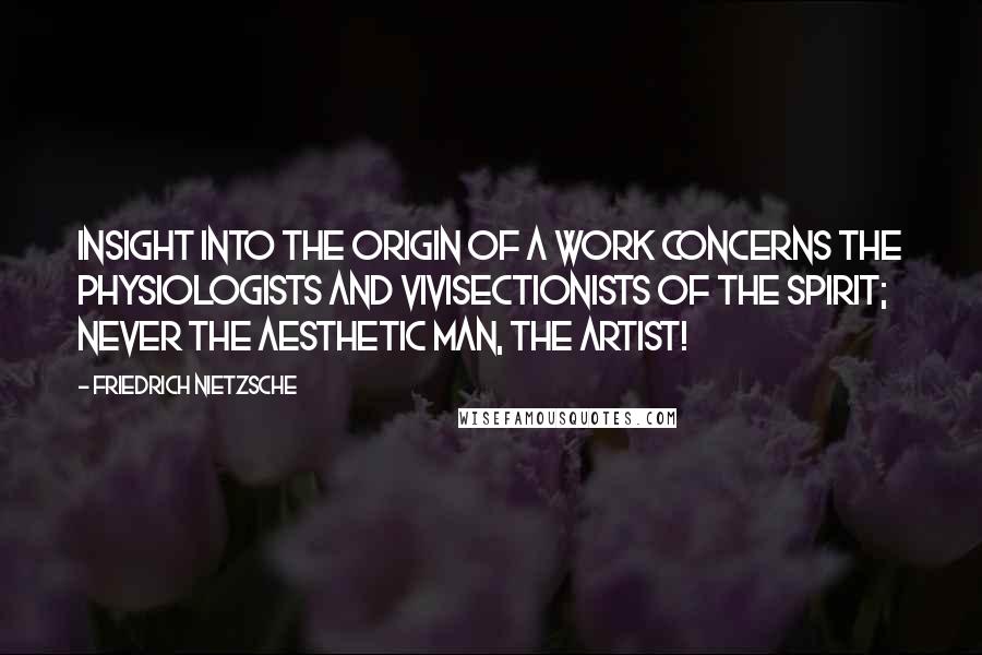 Friedrich Nietzsche Quotes: Insight into the origin of a work concerns the physiologists and vivisectionists of the spirit; never the aesthetic man, the artist!