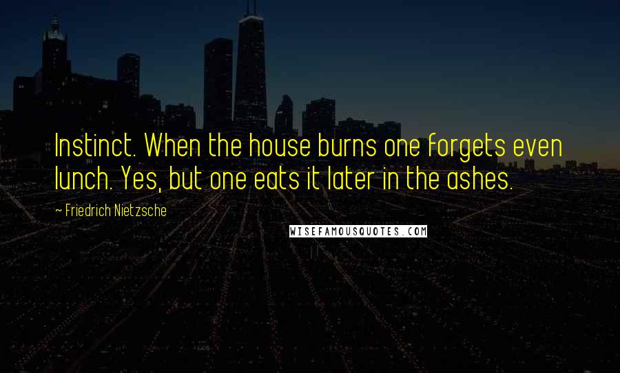 Friedrich Nietzsche Quotes: Instinct. When the house burns one forgets even lunch. Yes, but one eats it later in the ashes.