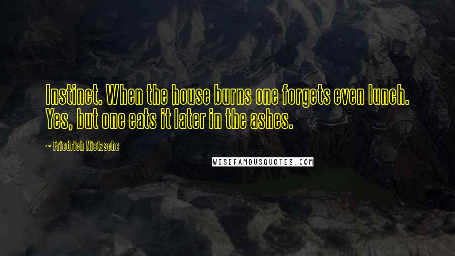 Friedrich Nietzsche Quotes: Instinct. When the house burns one forgets even lunch. Yes, but one eats it later in the ashes.