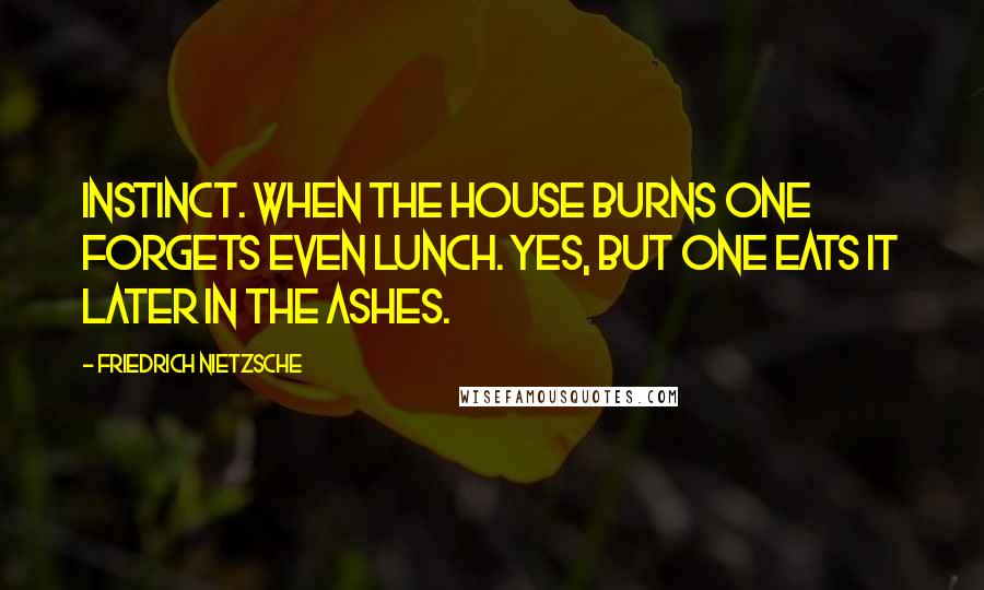 Friedrich Nietzsche Quotes: Instinct. When the house burns one forgets even lunch. Yes, but one eats it later in the ashes.