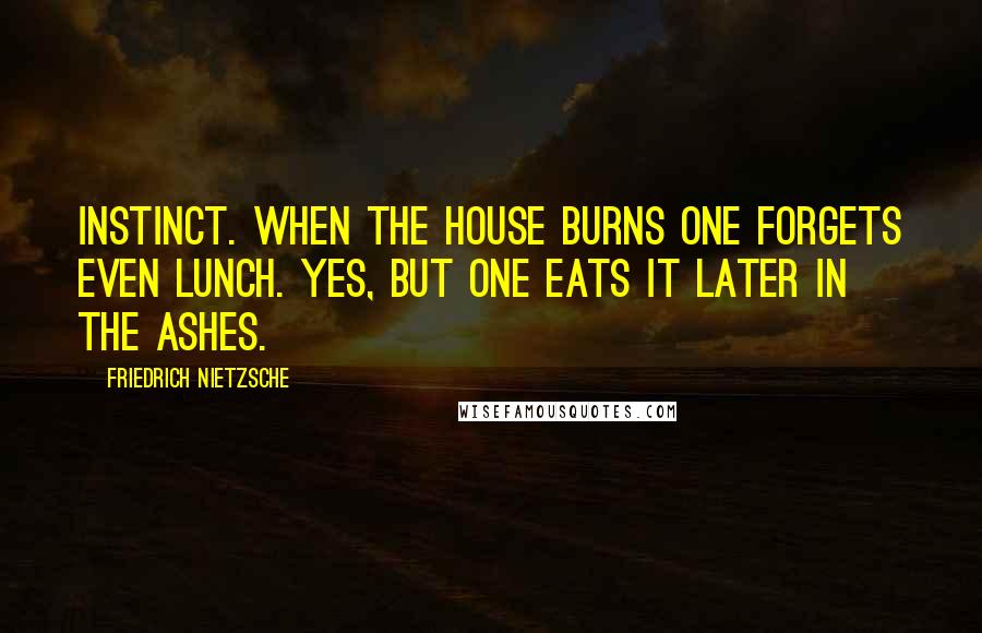 Friedrich Nietzsche Quotes: Instinct. When the house burns one forgets even lunch. Yes, but one eats it later in the ashes.