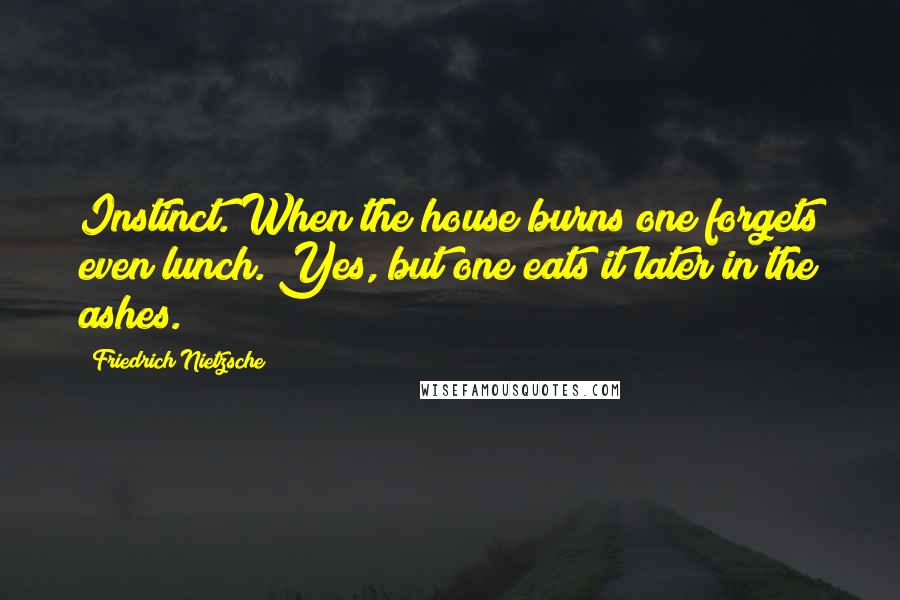 Friedrich Nietzsche Quotes: Instinct. When the house burns one forgets even lunch. Yes, but one eats it later in the ashes.