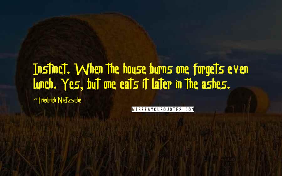 Friedrich Nietzsche Quotes: Instinct. When the house burns one forgets even lunch. Yes, but one eats it later in the ashes.