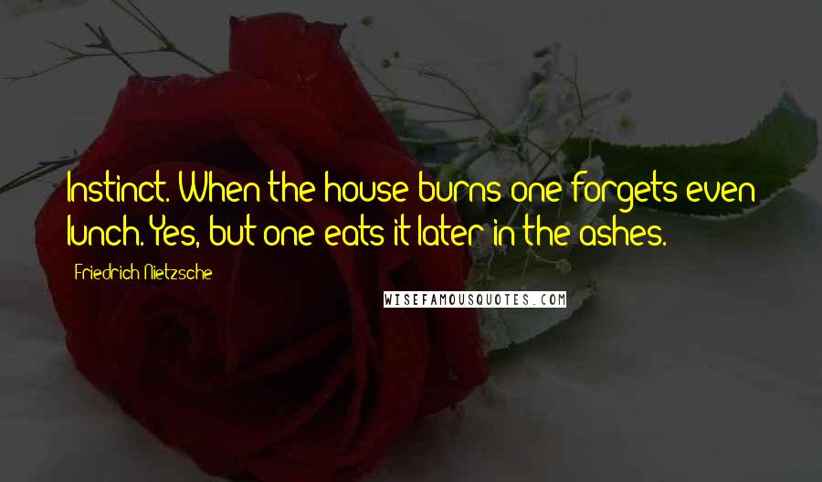 Friedrich Nietzsche Quotes: Instinct. When the house burns one forgets even lunch. Yes, but one eats it later in the ashes.