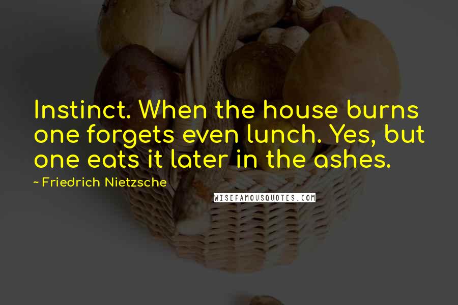 Friedrich Nietzsche Quotes: Instinct. When the house burns one forgets even lunch. Yes, but one eats it later in the ashes.