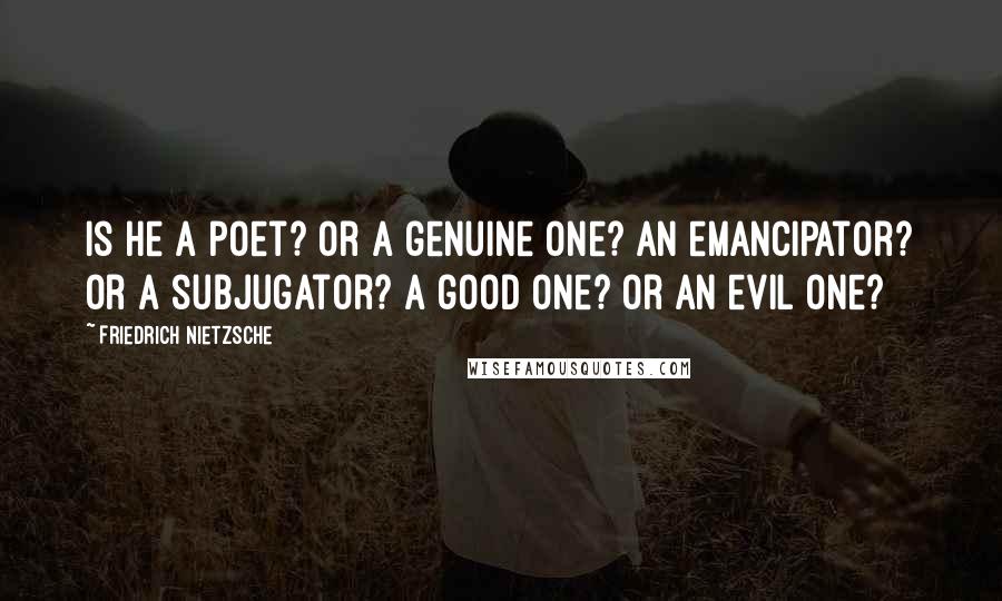 Friedrich Nietzsche Quotes: Is he a poet? Or a genuine one? An emancipator? Or a subjugator? A good one? Or an evil one?