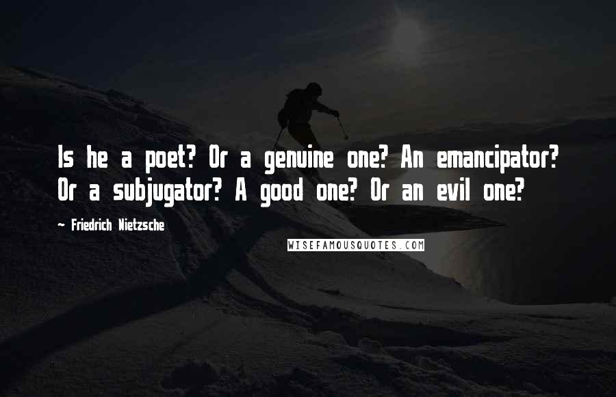 Friedrich Nietzsche Quotes: Is he a poet? Or a genuine one? An emancipator? Or a subjugator? A good one? Or an evil one?