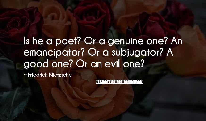 Friedrich Nietzsche Quotes: Is he a poet? Or a genuine one? An emancipator? Or a subjugator? A good one? Or an evil one?