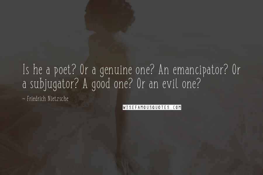 Friedrich Nietzsche Quotes: Is he a poet? Or a genuine one? An emancipator? Or a subjugator? A good one? Or an evil one?