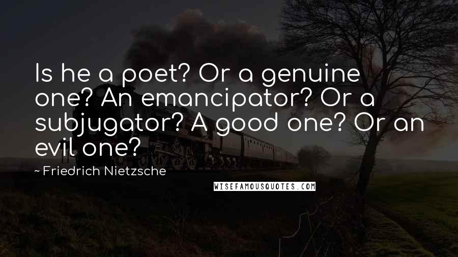 Friedrich Nietzsche Quotes: Is he a poet? Or a genuine one? An emancipator? Or a subjugator? A good one? Or an evil one?