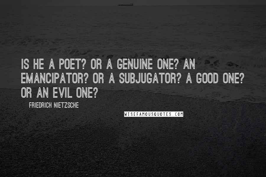 Friedrich Nietzsche Quotes: Is he a poet? Or a genuine one? An emancipator? Or a subjugator? A good one? Or an evil one?