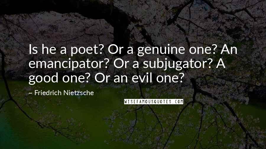 Friedrich Nietzsche Quotes: Is he a poet? Or a genuine one? An emancipator? Or a subjugator? A good one? Or an evil one?