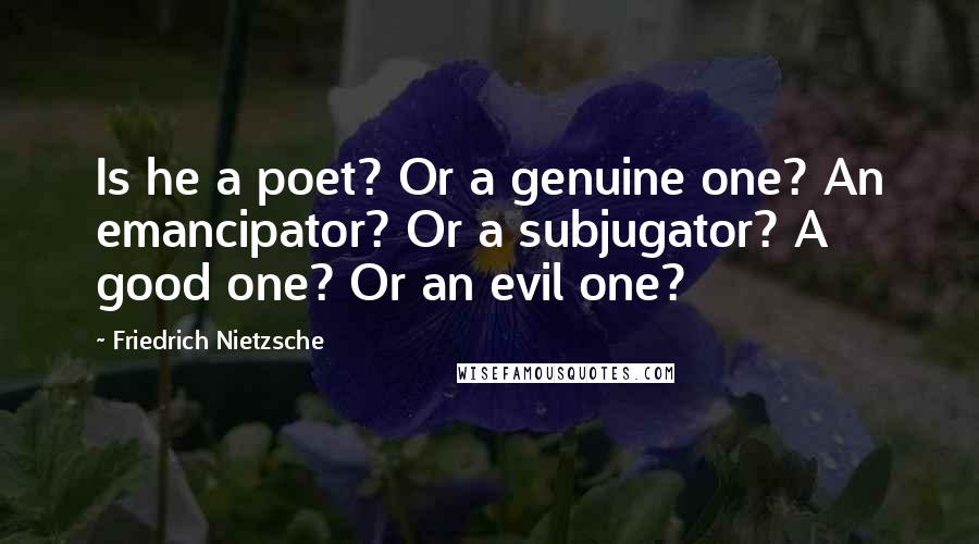 Friedrich Nietzsche Quotes: Is he a poet? Or a genuine one? An emancipator? Or a subjugator? A good one? Or an evil one?