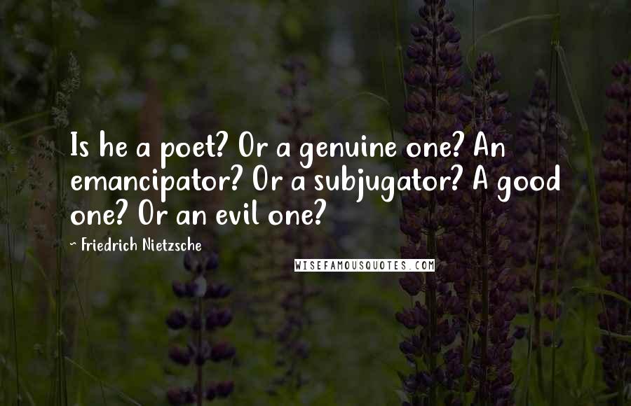 Friedrich Nietzsche Quotes: Is he a poet? Or a genuine one? An emancipator? Or a subjugator? A good one? Or an evil one?