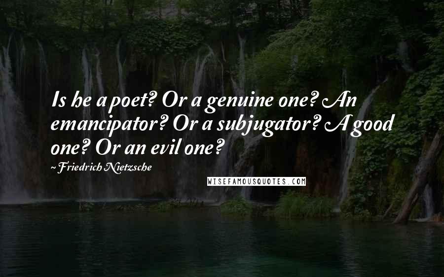 Friedrich Nietzsche Quotes: Is he a poet? Or a genuine one? An emancipator? Or a subjugator? A good one? Or an evil one?