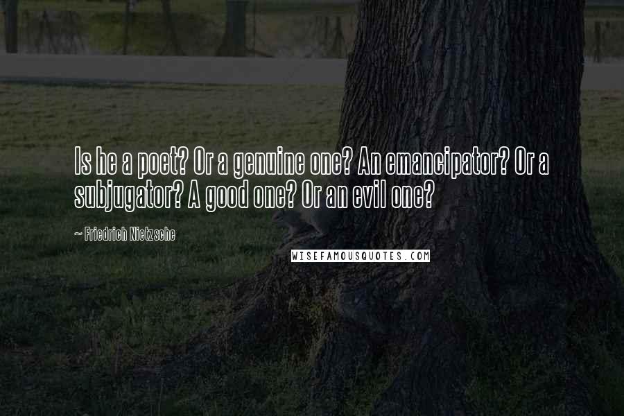 Friedrich Nietzsche Quotes: Is he a poet? Or a genuine one? An emancipator? Or a subjugator? A good one? Or an evil one?