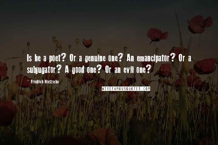 Friedrich Nietzsche Quotes: Is he a poet? Or a genuine one? An emancipator? Or a subjugator? A good one? Or an evil one?