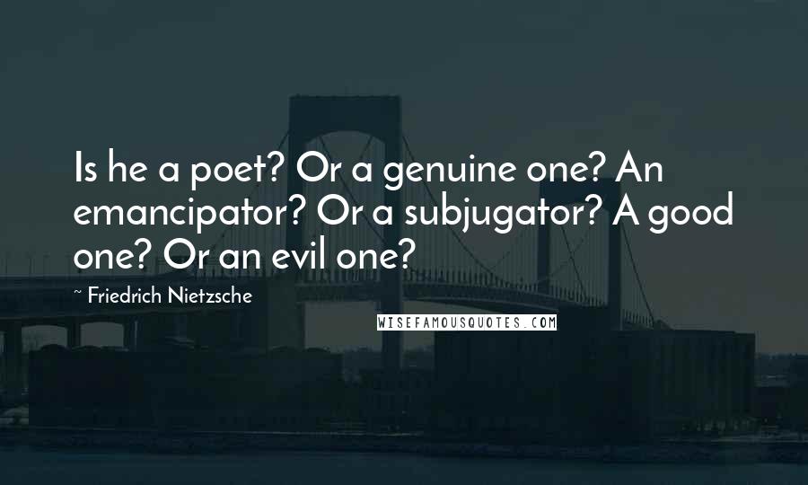 Friedrich Nietzsche Quotes: Is he a poet? Or a genuine one? An emancipator? Or a subjugator? A good one? Or an evil one?