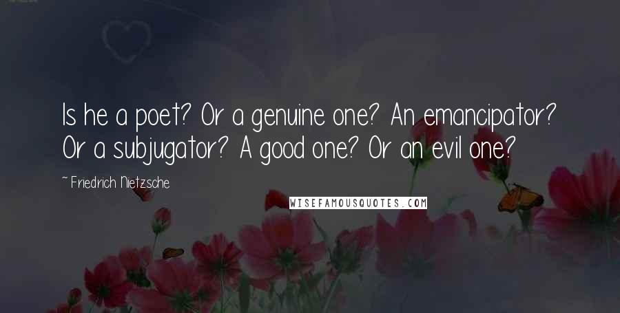 Friedrich Nietzsche Quotes: Is he a poet? Or a genuine one? An emancipator? Or a subjugator? A good one? Or an evil one?