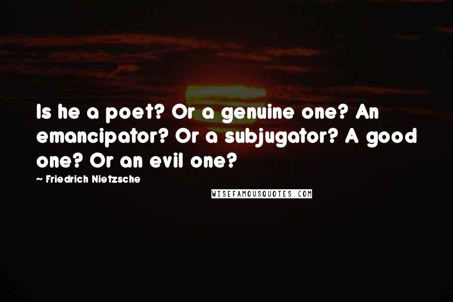 Friedrich Nietzsche Quotes: Is he a poet? Or a genuine one? An emancipator? Or a subjugator? A good one? Or an evil one?