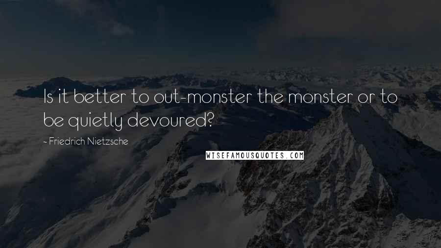 Friedrich Nietzsche Quotes: Is it better to out-monster the monster or to be quietly devoured?
