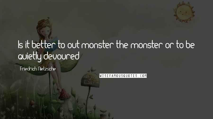 Friedrich Nietzsche Quotes: Is it better to out-monster the monster or to be quietly devoured?