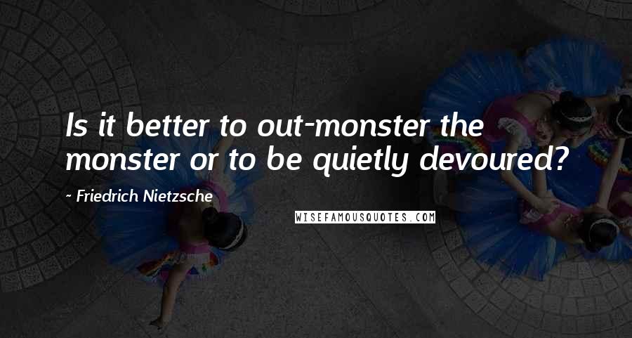 Friedrich Nietzsche Quotes: Is it better to out-monster the monster or to be quietly devoured?