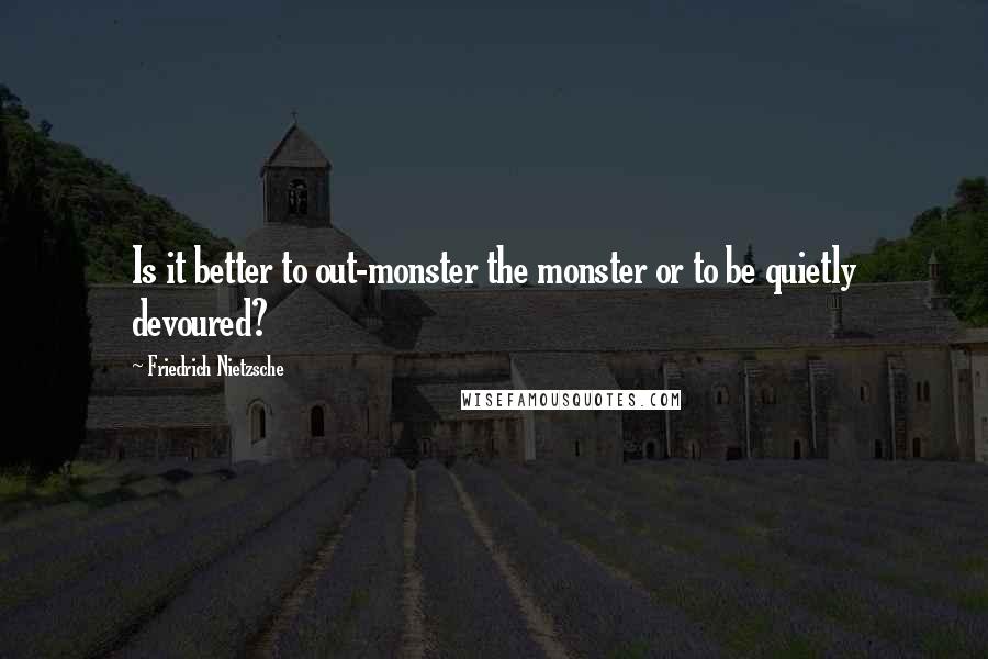 Friedrich Nietzsche Quotes: Is it better to out-monster the monster or to be quietly devoured?