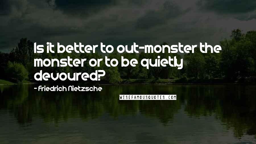 Friedrich Nietzsche Quotes: Is it better to out-monster the monster or to be quietly devoured?