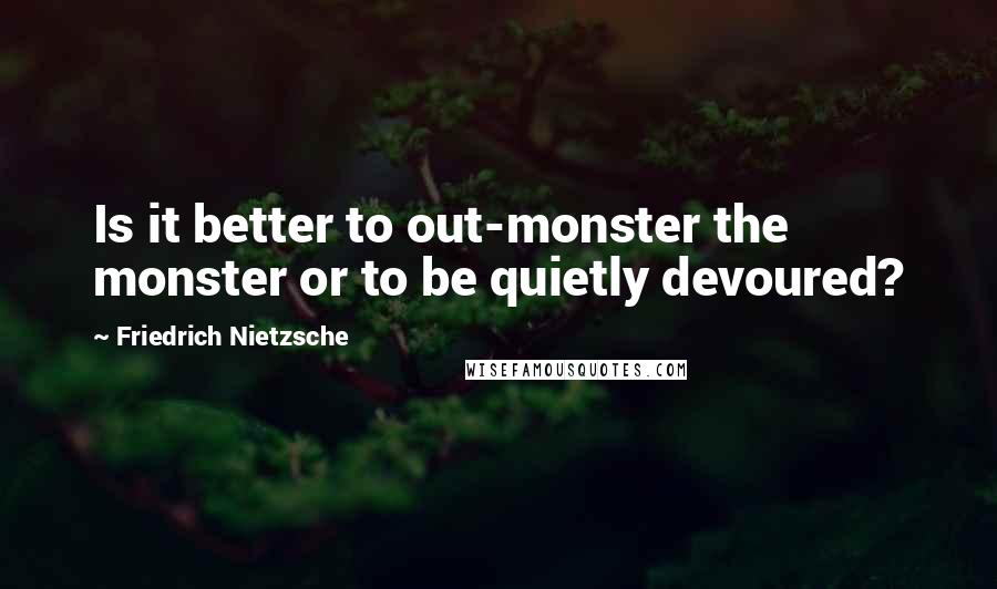 Friedrich Nietzsche Quotes: Is it better to out-monster the monster or to be quietly devoured?