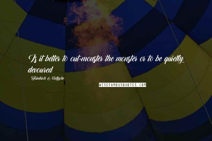 Friedrich Nietzsche Quotes: Is it better to out-monster the monster or to be quietly devoured?