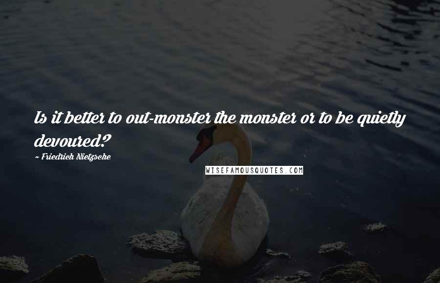Friedrich Nietzsche Quotes: Is it better to out-monster the monster or to be quietly devoured?