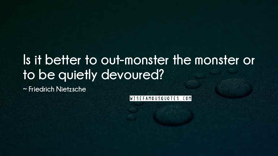 Friedrich Nietzsche Quotes: Is it better to out-monster the monster or to be quietly devoured?