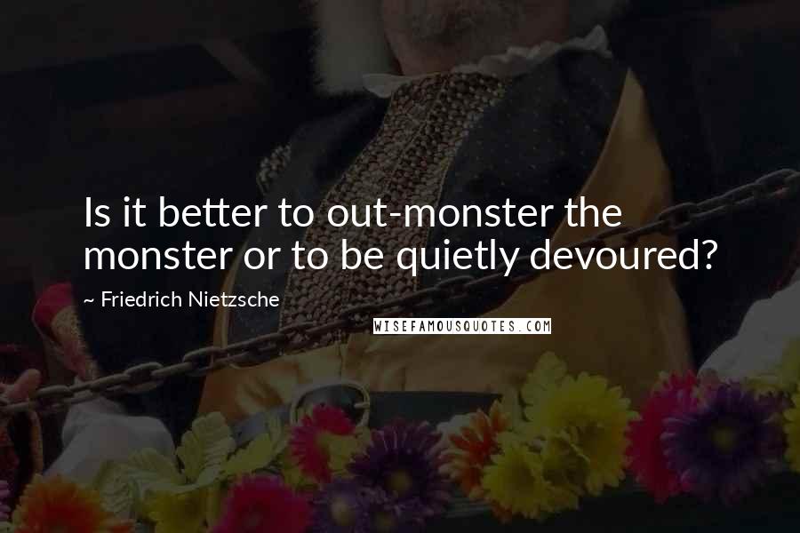Friedrich Nietzsche Quotes: Is it better to out-monster the monster or to be quietly devoured?
