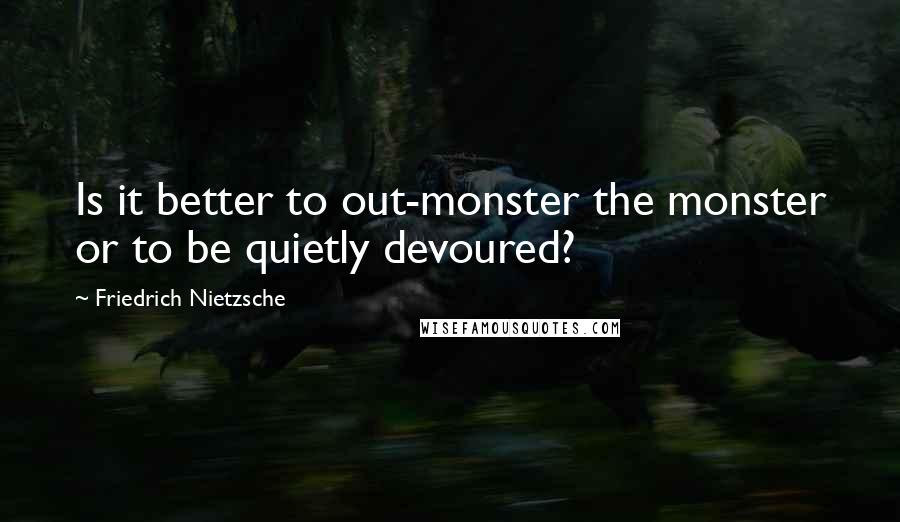 Friedrich Nietzsche Quotes: Is it better to out-monster the monster or to be quietly devoured?