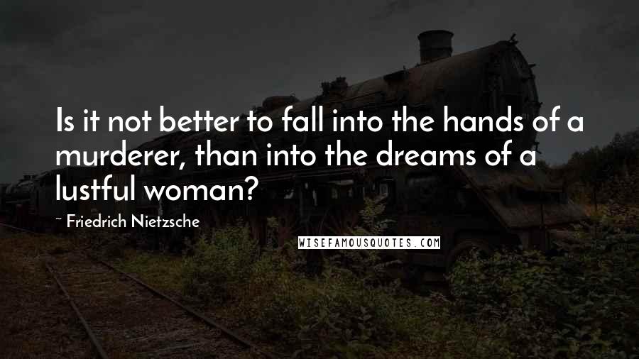 Friedrich Nietzsche Quotes: Is it not better to fall into the hands of a murderer, than into the dreams of a lustful woman?