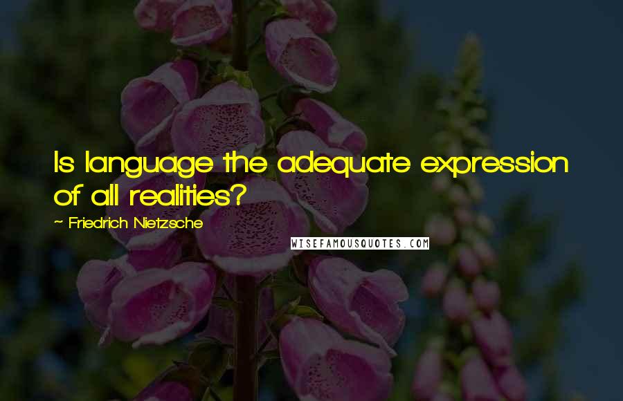 Friedrich Nietzsche Quotes: Is language the adequate expression of all realities?