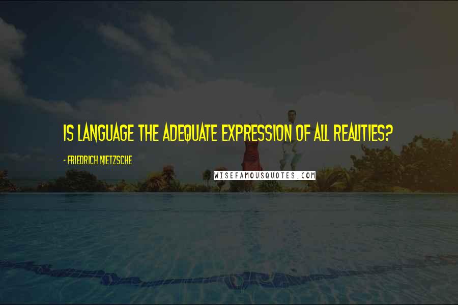 Friedrich Nietzsche Quotes: Is language the adequate expression of all realities?