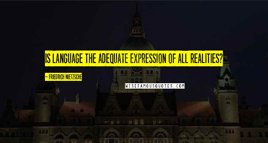 Friedrich Nietzsche Quotes: Is language the adequate expression of all realities?