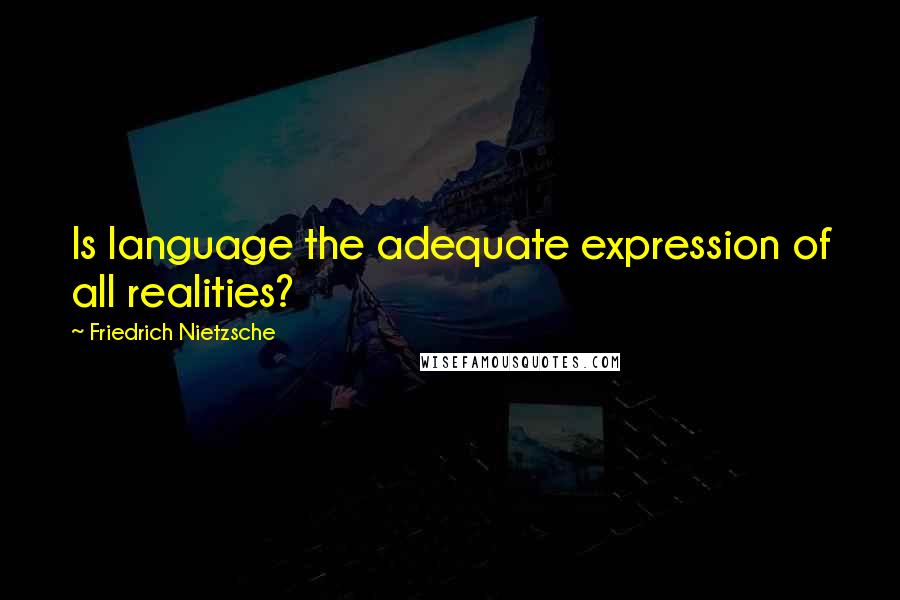 Friedrich Nietzsche Quotes: Is language the adequate expression of all realities?