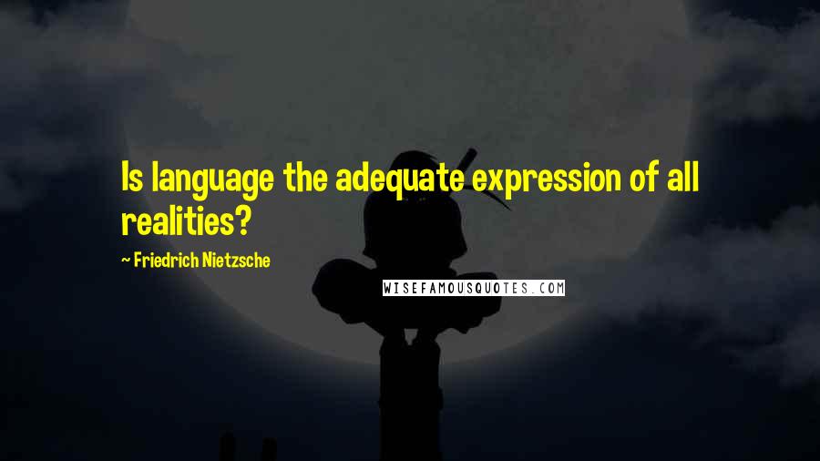 Friedrich Nietzsche Quotes: Is language the adequate expression of all realities?