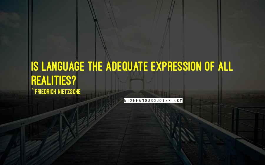 Friedrich Nietzsche Quotes: Is language the adequate expression of all realities?