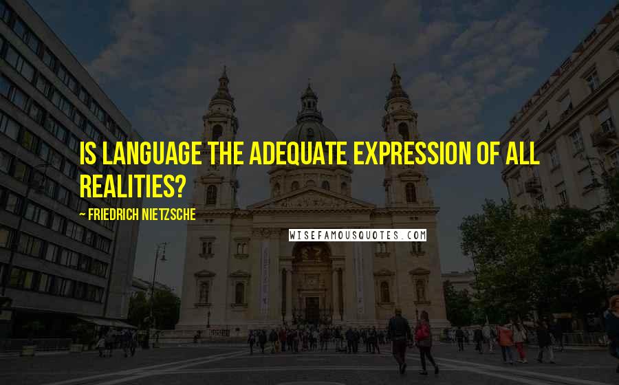 Friedrich Nietzsche Quotes: Is language the adequate expression of all realities?