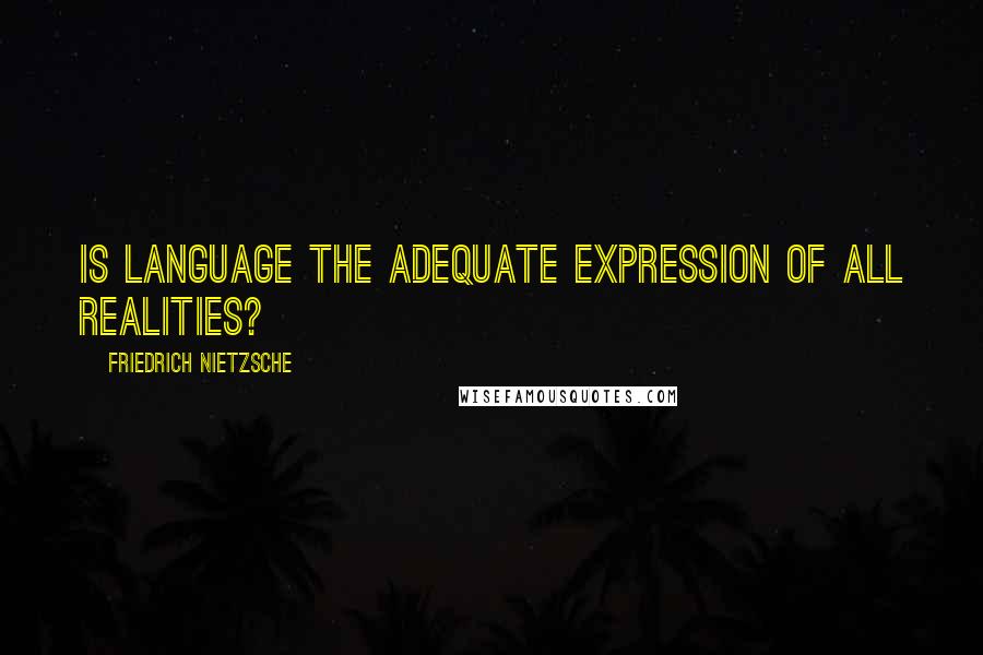 Friedrich Nietzsche Quotes: Is language the adequate expression of all realities?