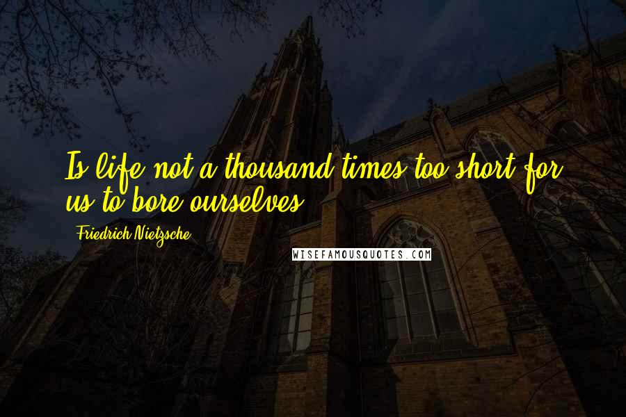 Friedrich Nietzsche Quotes: Is life not a thousand times too short for us to bore ourselves?