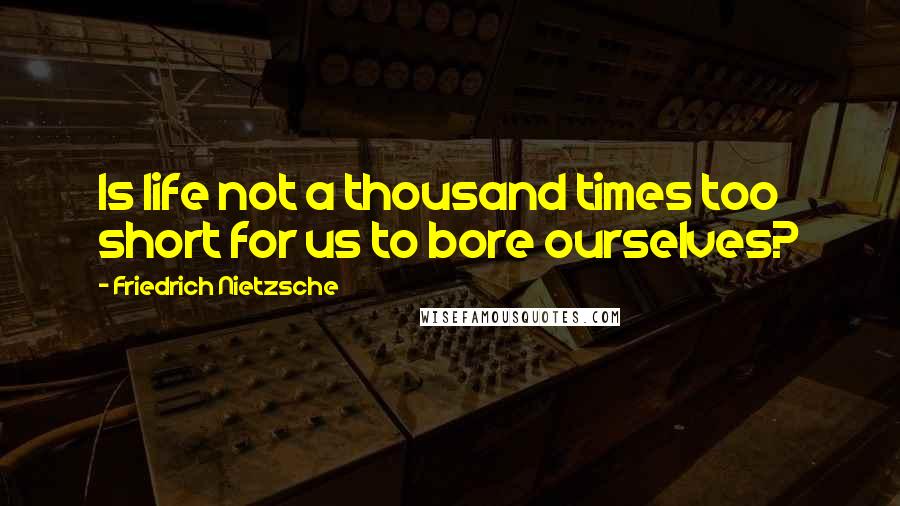 Friedrich Nietzsche Quotes: Is life not a thousand times too short for us to bore ourselves?