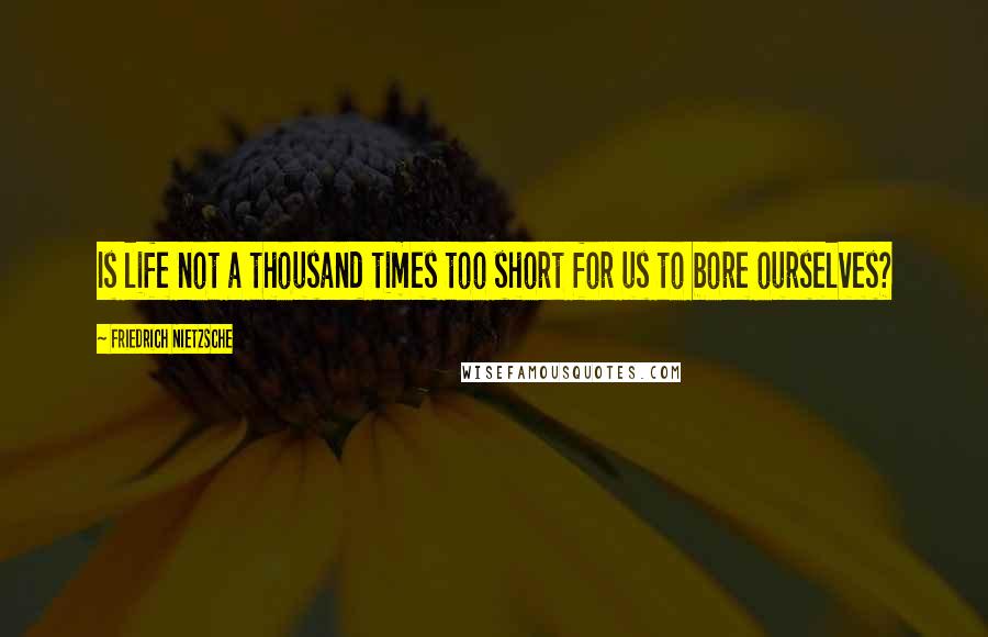 Friedrich Nietzsche Quotes: Is life not a thousand times too short for us to bore ourselves?