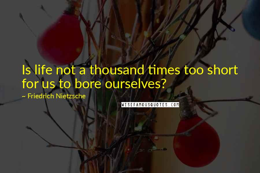 Friedrich Nietzsche Quotes: Is life not a thousand times too short for us to bore ourselves?