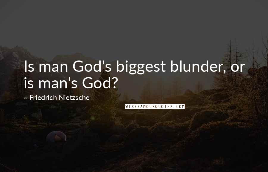 Friedrich Nietzsche Quotes: Is man God's biggest blunder, or is man's God?